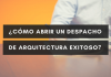 💡 ¿Cómo abrir un Despacho de Arquitectura Exitoso?